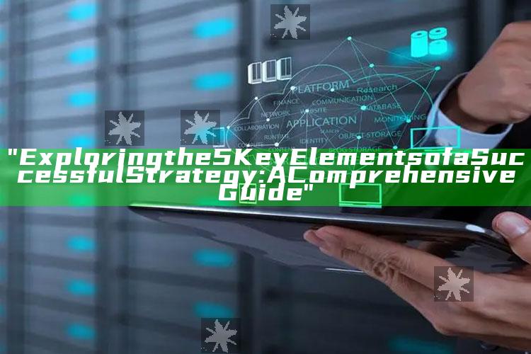 "Exploring the 5 Key Elements of a Successful Strategy: A Comprehensive Guide"