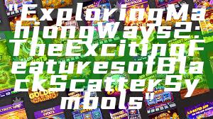 "Exploring Mahjong Ways 2: The Exciting Features of Black Scatter Symbols"